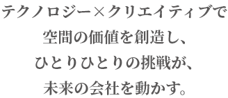テクノロジー×クリエイティブで空間の価値を創造し、ひとりひとりの挑戦が、未来の会社を動かす。